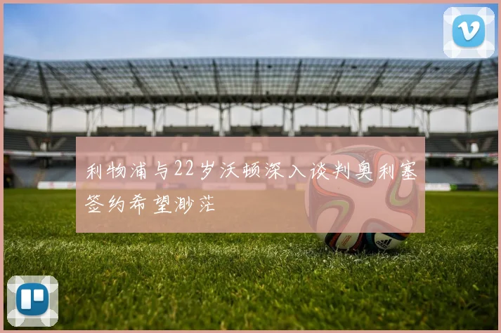 利物浦与22岁沃顿深入谈判奥利塞签约希望渺茫