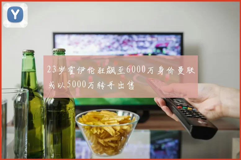 23岁霍伊伦狂飙至6000万身价曼联或以5000万转手出售