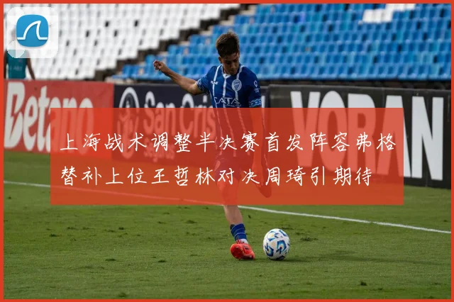上海战术调整半决赛首发阵容弗格替补上位王哲林对决周琦引期待