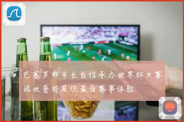 巴塞罗那市长自信承办世界杯决赛诺坎普将展现最佳赛事体验