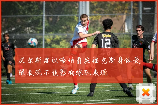 皮尔斯建议哈珀首发福克斯身体受限表现不佳影响球队表现