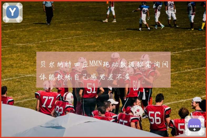 贝尔纳特回应MMN跑动数据称需询问体能教练自己感觉差不多