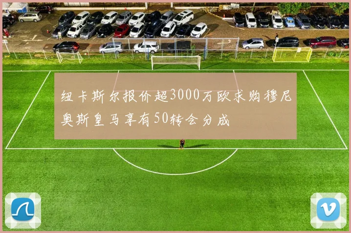 纽卡斯尔报价超3000万欧求购穆尼奥斯皇马享有50转会分成
