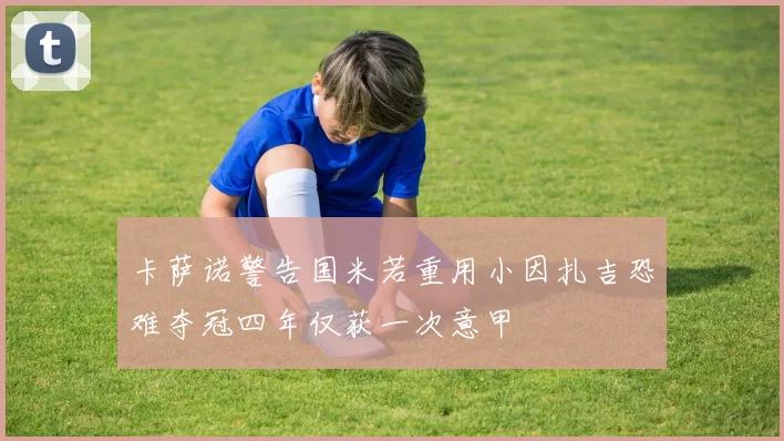 卡萨诺警告国米若重用小因扎吉恐难夺冠四年仅获一次意甲