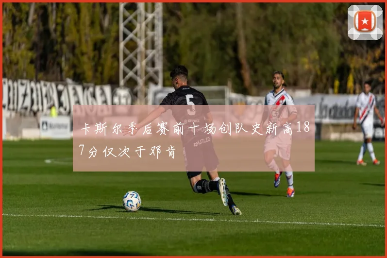 卡斯尔季后赛前十场创队史新高187分仅次于邓肯