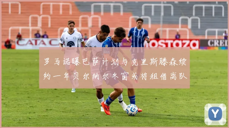 罗马诺曝巴萨计划与克里斯滕森续约一年贝尔纳尔冬窗或将租借离队