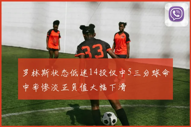 罗林斯状态低迷14投仅中5三分球命中率惨淡正负值大幅下滑