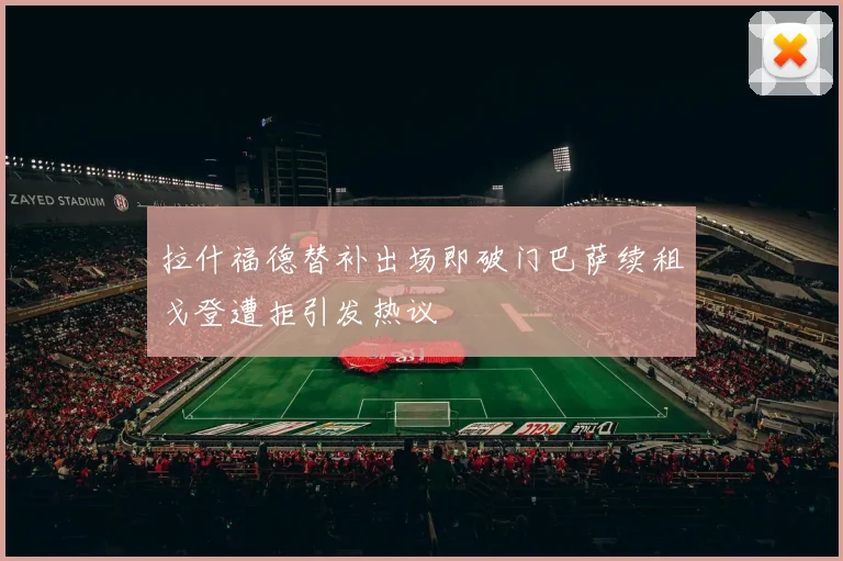 拉什福德替补出场即破门巴萨续租戈登遭拒引发热议