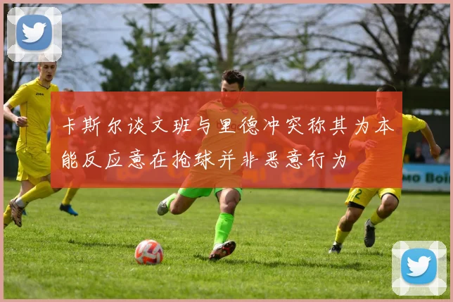 卡斯尔谈文班与里德冲突称其为本能反应意在抢球并非恶意行为