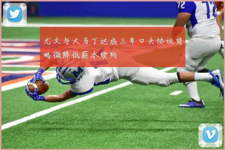 尤文与大马丁达成三年口头协议将略微降低薪水续约