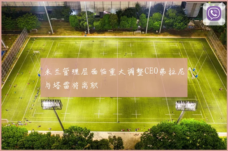 米兰管理层面临重大调整CEO弗拉尼与塔雷将离职
