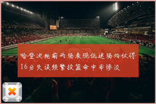 哈登次轮前两场表现低迷场均仅得16分失误频繁投篮命中率惨淡