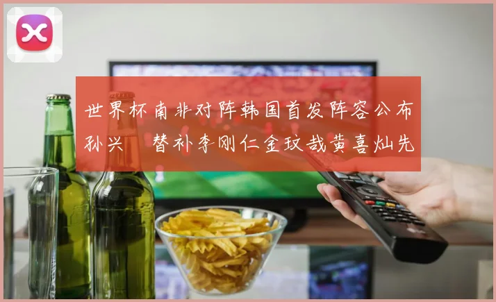 世界杯南非对阵韩国首发阵容公布孙兴慜替补李刚仁金玟哉黄喜灿先发