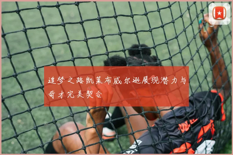 追梦之路凯莱布威尔逊展现潜力与奇才完美契合