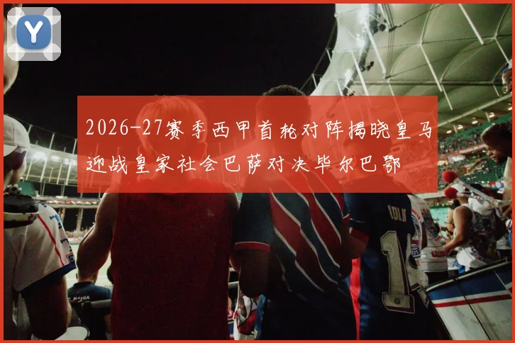 2026-27赛季西甲首轮对阵揭晓皇马迎战皇家社会巴萨对决毕尔巴鄂