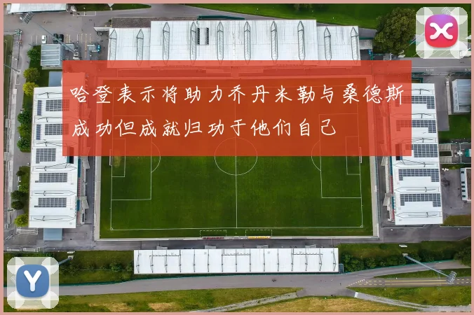 哈登表示将助力乔丹米勒与桑德斯成功但成就归功于他们自己