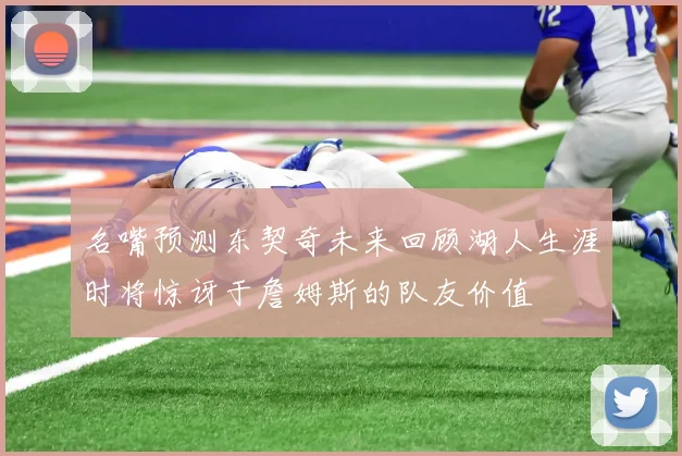 名嘴预测东契奇未来回顾湖人生涯时将惊讶于詹姆斯的队友价值