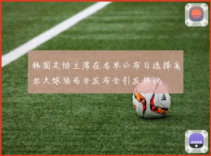韩国足协主席在名单公布日选择高尔夫球场而非发布会引发热议