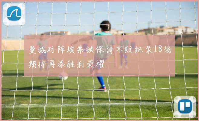 曼城对阵埃弗顿保持不败纪录18场期待再添胜利荣耀