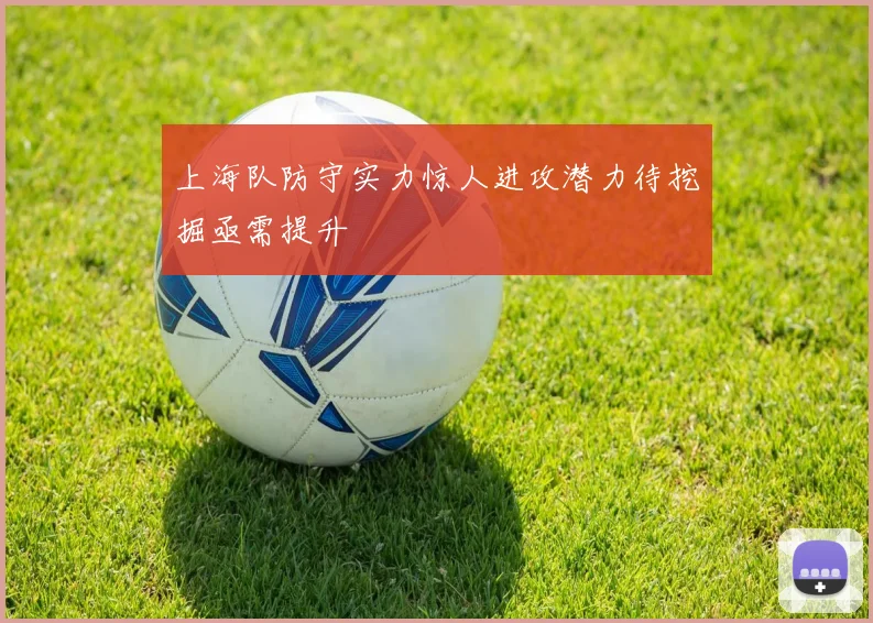 上海队防守实力惊人进攻潜力待挖掘亟需提升